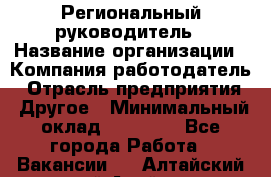 Региональный руководитель › Название организации ­ Компания-работодатель › Отрасль предприятия ­ Другое › Минимальный оклад ­ 30 000 - Все города Работа » Вакансии   . Алтайский край,Алейск г.